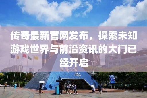 傳奇最新官網(wǎng)發(fā)布，探索未知游戲世界與前沿資訊的大門已經(jīng)開啟