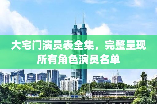 大宅門演員表全集，完整呈現(xiàn)所有角色演員名單