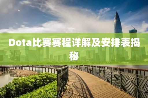 Dota比賽賽程詳解及安排表揭秘