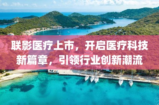 聯(lián)影醫(yī)療上市，開啟醫(yī)療科技新篇章，引領行業(yè)創(chuàng)新潮流