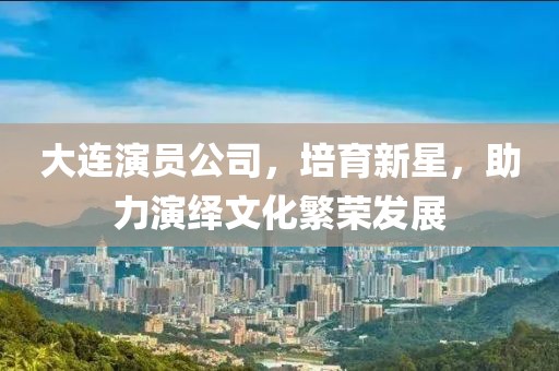 大連演員公司，培育新星，助力演繹文化繁榮發(fā)展