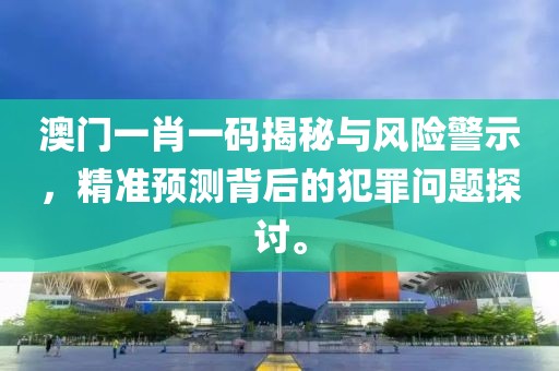 澳門一肖一碼揭秘與風險警示，精準預測背后的犯罪問題探討。