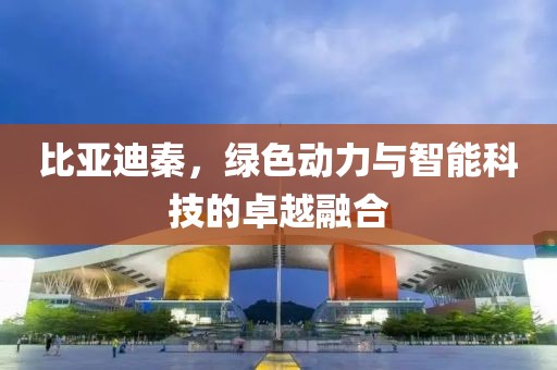 比亞迪秦，綠色動(dòng)力與智能科技的卓越融合