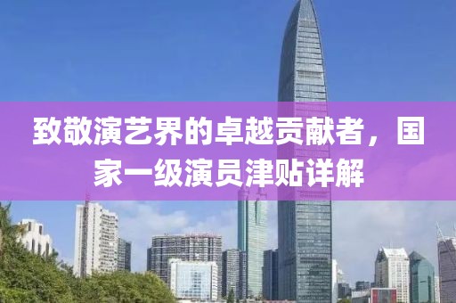 致敬演藝界的卓越貢獻(xiàn)者，國家一級演員津貼詳解