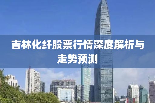 吉林化纖股票行情深度解析與走勢預(yù)測