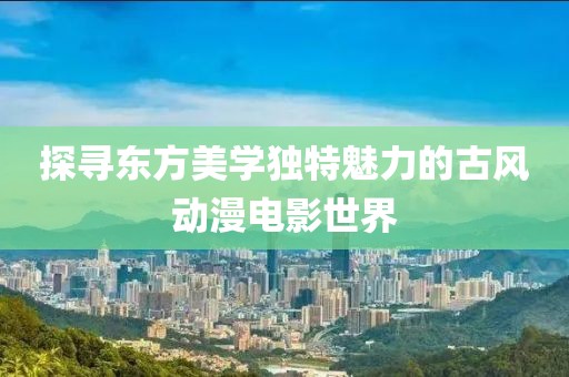 探尋東方美學(xué)獨特魅力的古風(fēng)動漫電影世界