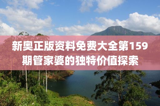 新奧正版資料免費大全第159期管家婆的獨特價值探索