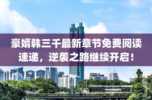 豪婿韓三千最新章節(jié)免費(fèi)閱讀速遞，逆襲之路繼續(xù)開啟！