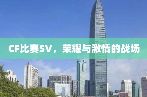 CF比賽SV，榮耀與激情的戰(zhàn)場