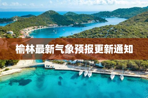 榆林最新氣象預(yù)報(bào)更新通知