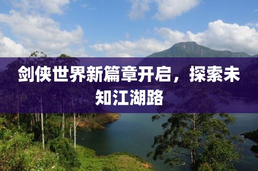 劍俠世界新篇章開啟，探索未知江湖路