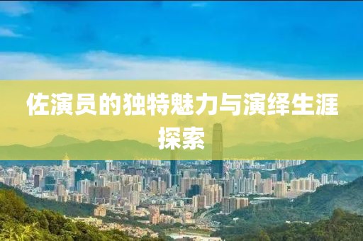 佐演員的獨(dú)特魅力與演繹生涯探索