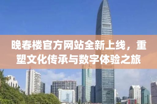 晚春樓官方網(wǎng)站全新上線，重塑文化傳承與數(shù)字體驗之旅