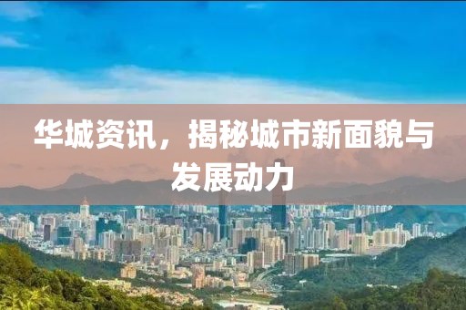 華城資訊，揭秘城市新面貌與發(fā)展動力