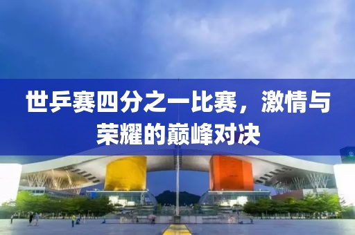 世乒賽四分之一比賽，激情與榮耀的巔峰對(duì)決