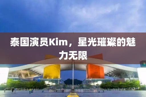 泰國演員Kim，星光璀璨的魅力無限