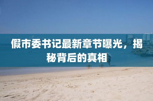 假市委書記最新章節(jié)曝光，揭秘背后的真相