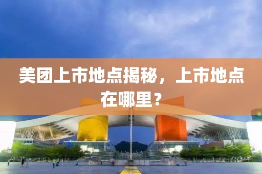 美團(tuán)上市地點(diǎn)揭秘，上市地點(diǎn)在哪里？