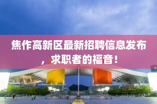 焦作高新區(qū)最新招聘信息發(fā)布，求職者的福音！