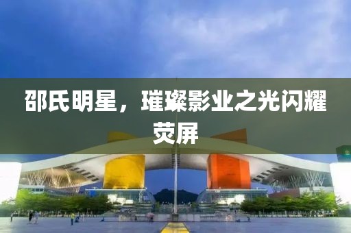 邵氏明星，璀璨影業(yè)之光閃耀熒屏