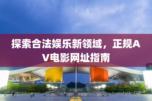 探索合法娛樂新領(lǐng)域，正規(guī)AV電影網(wǎng)址指南