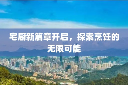 宅廚新篇章開(kāi)啟，探索烹飪的無(wú)限可能