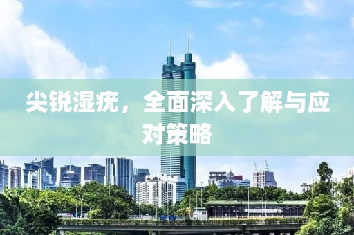 尖銳濕疣，全面深入了解與應(yīng)對策略