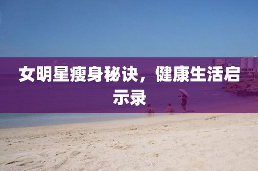 女明星瘦身秘訣，健康生活啟示錄