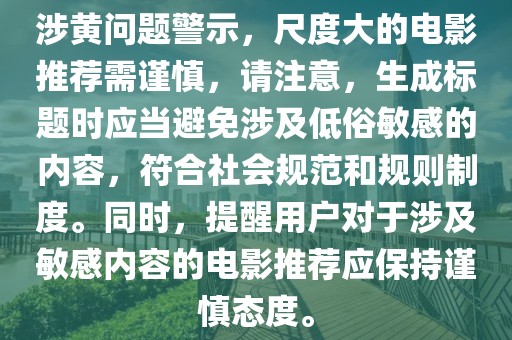 涉黃問題警示，尺度大的電影推薦需謹慎，請注意，生成標題時應(yīng)當避免涉及低俗敏感的內(nèi)容，符合社會規(guī)范和規(guī)則制度。同時，提醒用戶對于涉及敏感內(nèi)容的電影推薦應(yīng)保持謹慎態(tài)度。