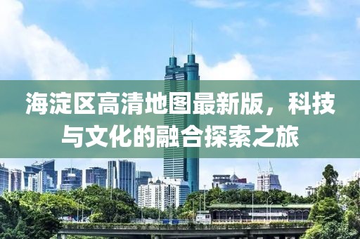 海淀區(qū)高清地圖最新版，科技與文化的融合探索之旅
