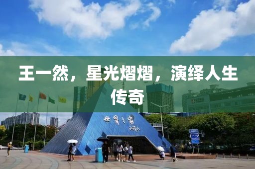 王一然，星光熠熠，演繹人生傳奇