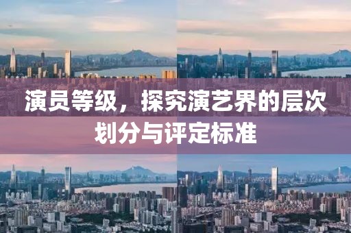演員等級(jí)，探究演藝界的層次劃分與評(píng)定標(biāo)準(zhǔn)