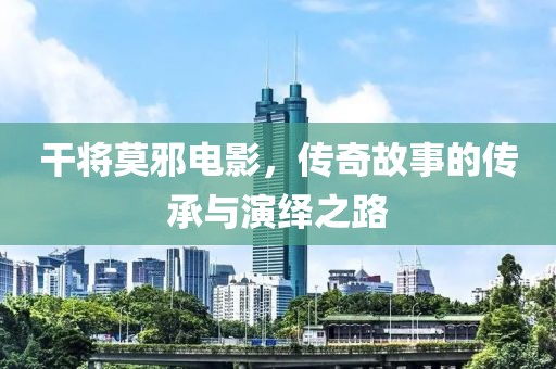 干將莫邪電影，傳奇故事的傳承與演繹之路