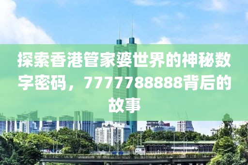 探索香港管家婆世界的神秘?cái)?shù)字密碼，7777788888背后的故事