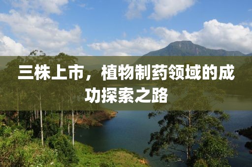 三株上市，植物制藥領(lǐng)域的成功探索之路