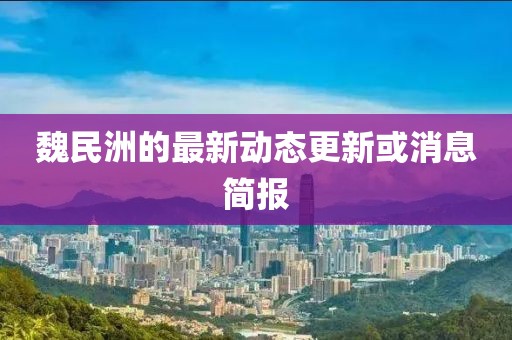 魏民洲的最新動(dòng)態(tài)更新或消息簡(jiǎn)報(bào)
