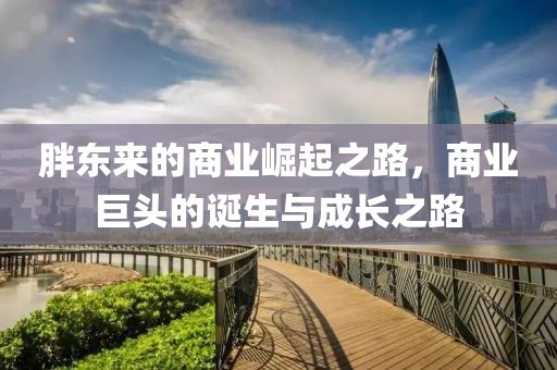 胖東來(lái)的商業(yè)崛起之路，商業(yè)巨頭的誕生與成長(zhǎng)之路