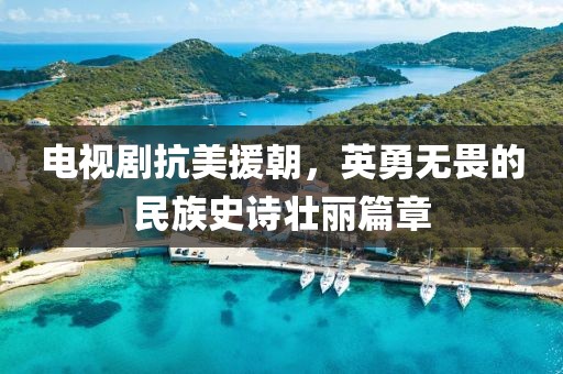 電視劇抗美援朝，英勇無畏的民族史詩壯麗篇章