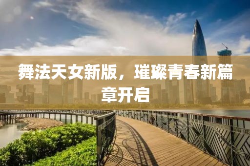 舞法天女新版，璀璨青春新篇章開(kāi)啟