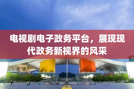 電視劇電子政務(wù)平臺，展現(xiàn)現(xiàn)代政務(wù)新視界的風(fēng)采