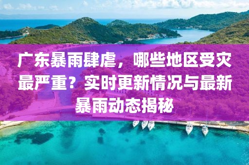 廣東暴雨肆虐，哪些地區(qū)受災最嚴重？實時更新情況與最新暴雨動態(tài)揭秘