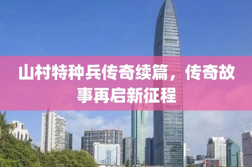 山村特種兵傳奇續(xù)篇，傳奇故事再啟新征程