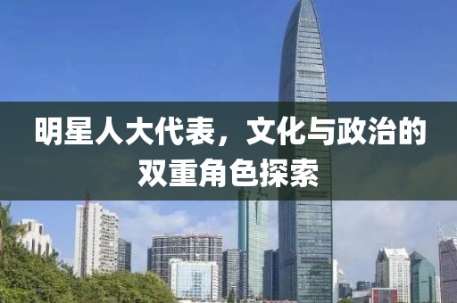 明星人大代表，文化與政治的雙重角色探索