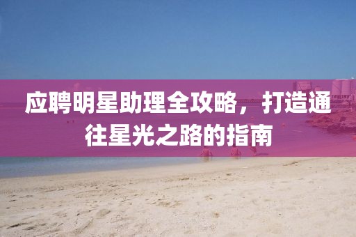 應(yīng)聘明星助理全攻略，打造通往星光之路的指南