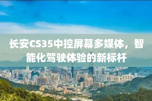長安CS35中控屏幕多媒體，智能化駕駛體驗的新標桿