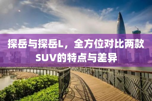 探岳與探岳L，全方位對比兩款SUV的特點與差異
