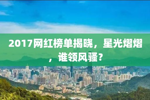 2017網(wǎng)紅榜單揭曉，星光熠熠，誰(shuí)領(lǐng)風(fēng)騷？
