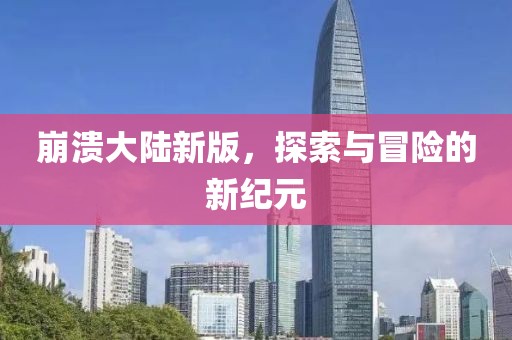 崩潰大陸新版，探索與冒險(xiǎn)的新紀(jì)元
