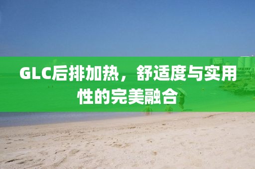 GLC后排加熱，舒適度與實用性的完美融合