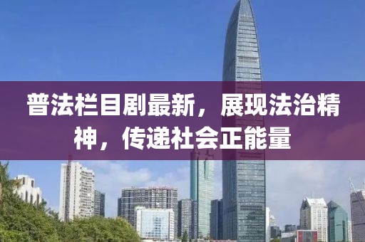普法欄目劇最新，展現(xiàn)法治精神，傳遞社會(huì)正能量